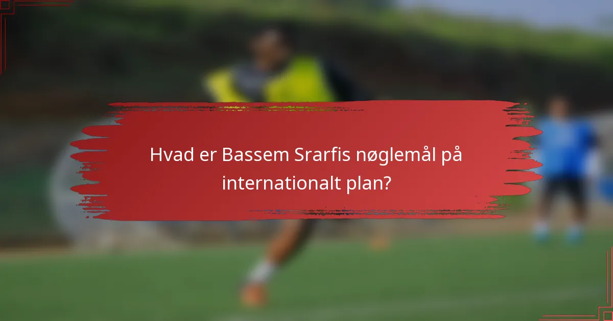 Hvad er Bassem Srarfis nøglemål på internationalt plan?