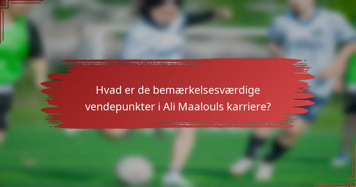Hvad er de bemærkelsesværdige vendepunkter i Ali Maalouls karriere?