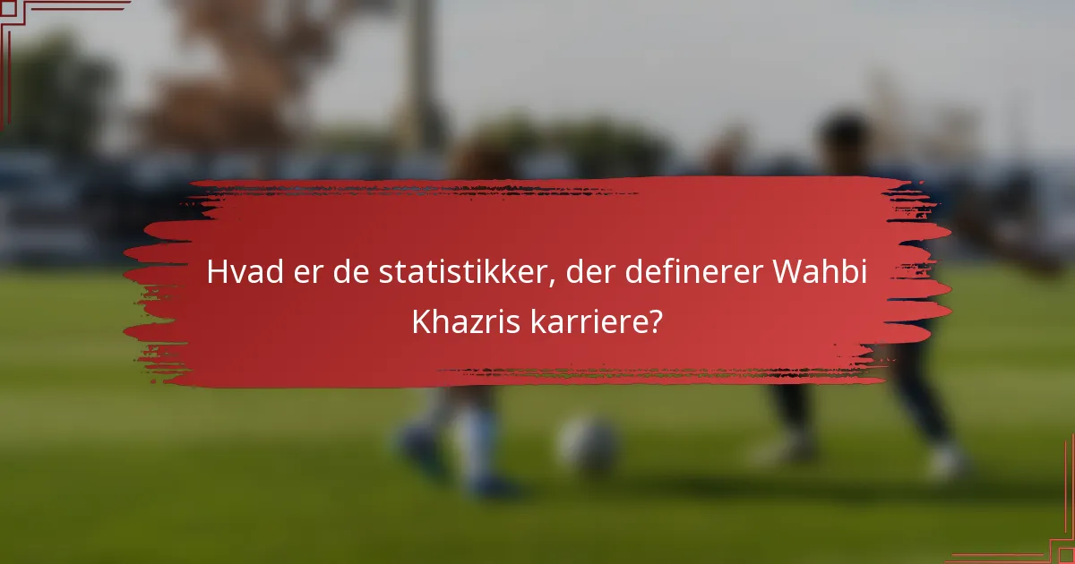 Hvad er de statistikker, der definerer Wahbi Khazris karriere?
