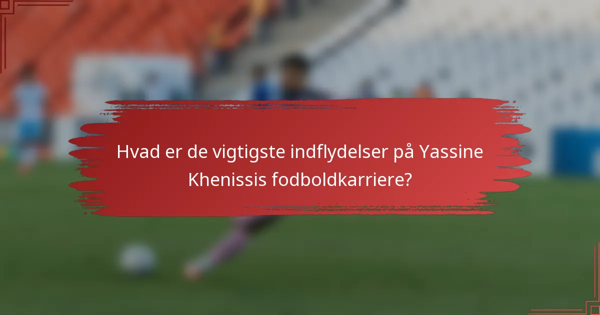 Hvad er de vigtigste indflydelser på Yassine Khenissis fodboldkarriere?