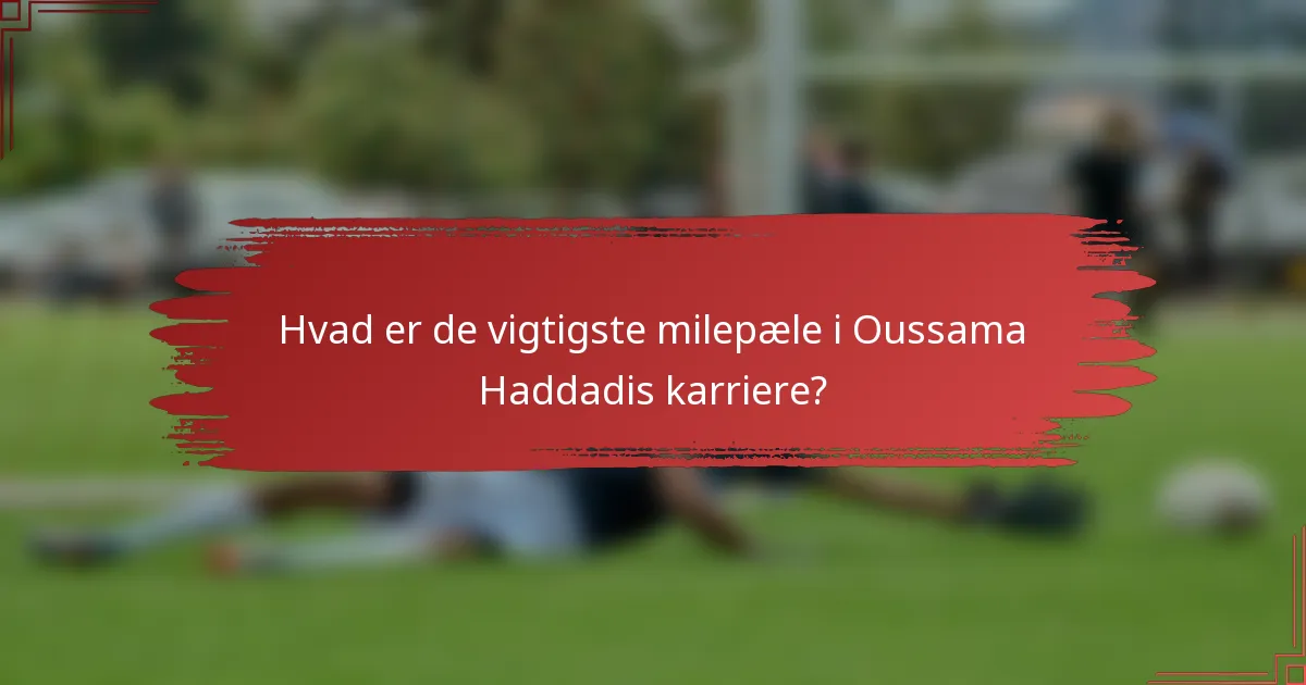Hvad er de vigtigste milepæle i Oussama Haddadis karriere?