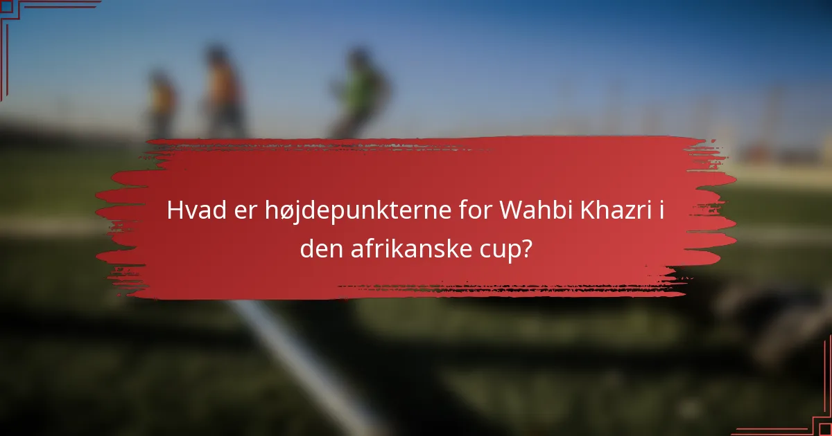 Hvad er højdepunkterne for Wahbi Khazri i den afrikanske cup?