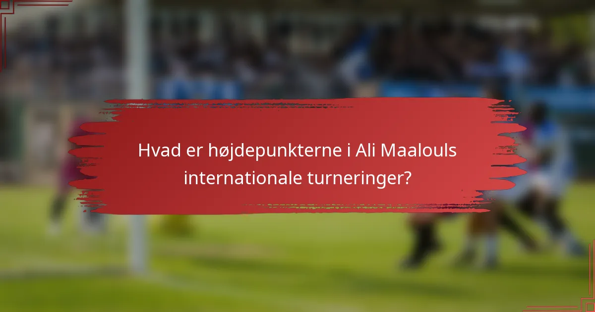 Hvad er højdepunkterne i Ali Maalouls internationale turneringer?