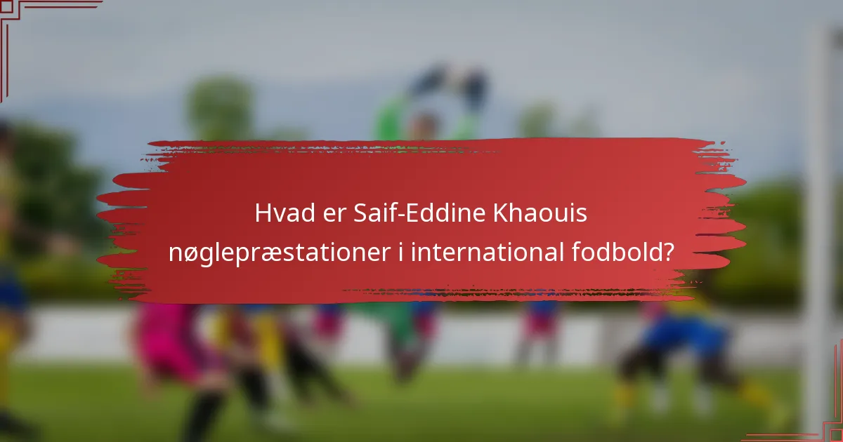Hvad er Saif-Eddine Khaouis nøglepræstationer i international fodbold?
