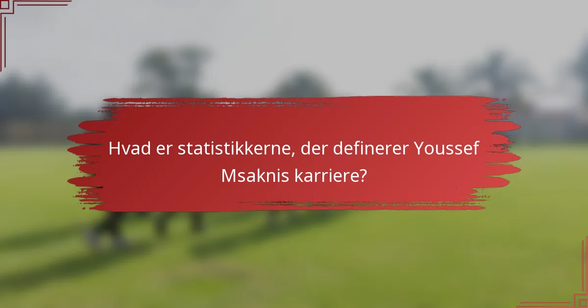 Hvad er statistikkerne, der definerer Youssef Msaknis karriere?