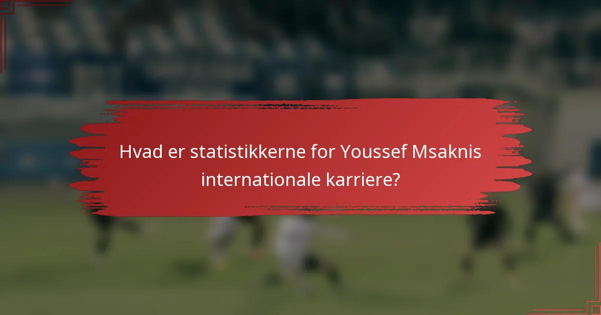 Hvad er statistikkerne for Youssef Msaknis internationale karriere?