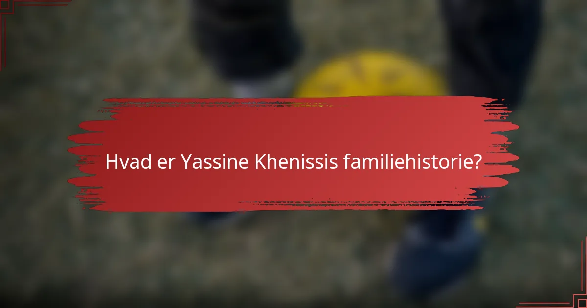 Hvad er Yassine Khenissis familiehistorie?