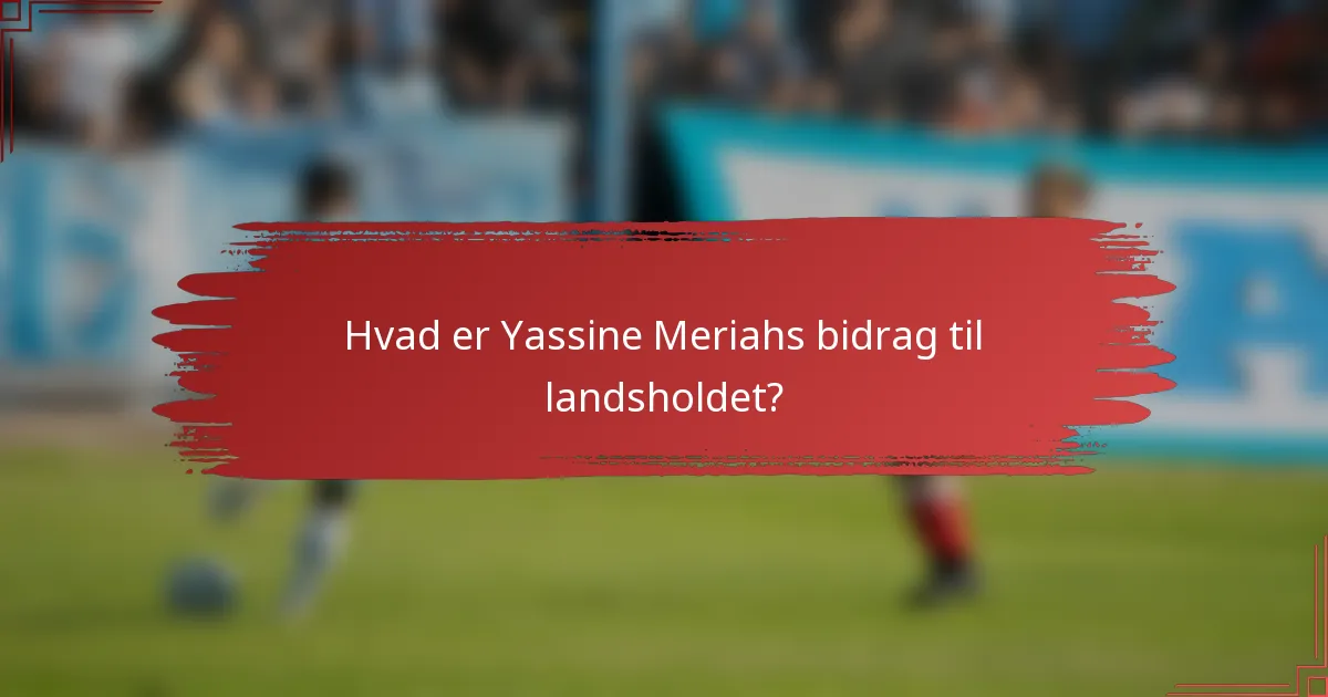 Hvad er Yassine Meriahs bidrag til landsholdet?