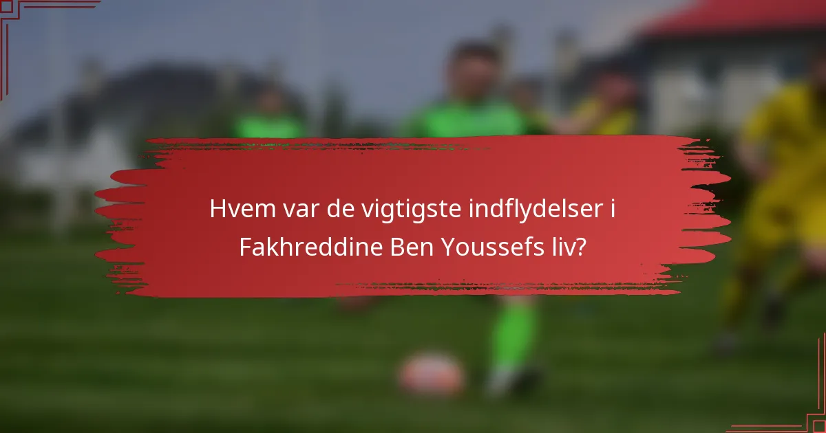 Hvem var de vigtigste indflydelser i Fakhreddine Ben Youssefs liv?