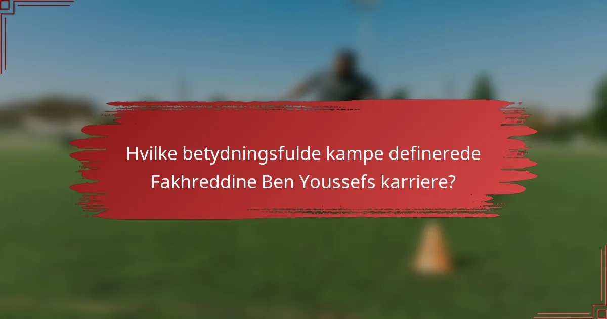 Hvilke betydningsfulde kampe definerede Fakhreddine Ben Youssefs karriere?