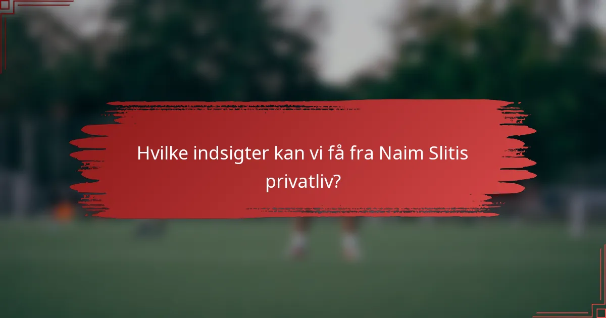 Hvilke indsigter kan vi få fra Naim Slitis privatliv?