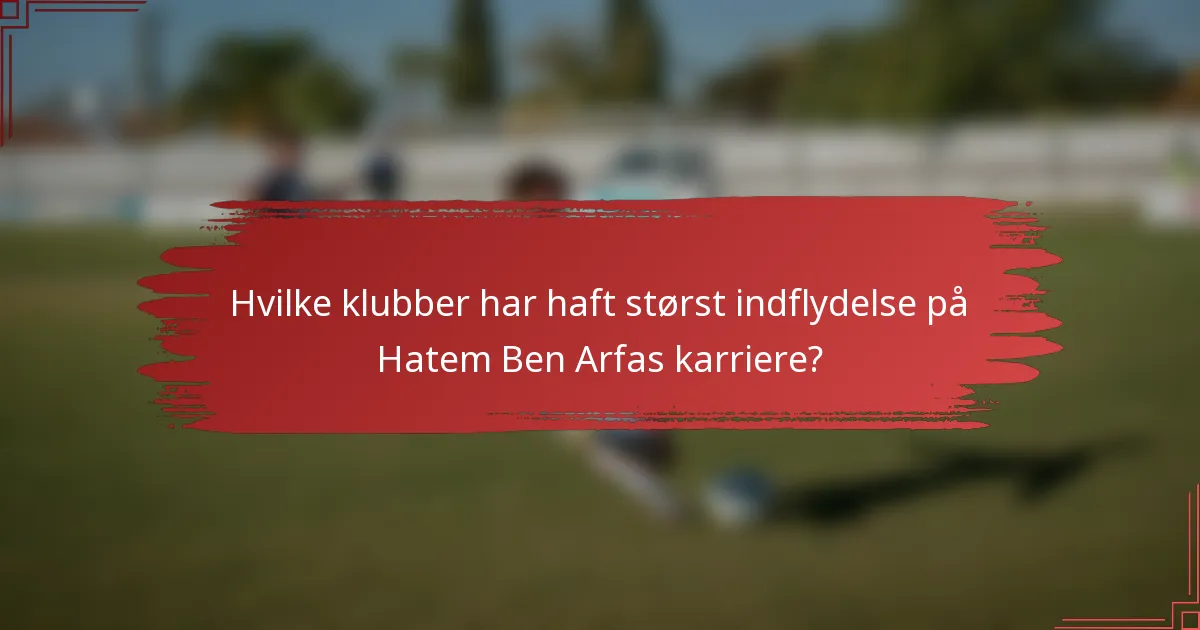 Hvilke klubber har haft størst indflydelse på Hatem Ben Arfas karriere?
