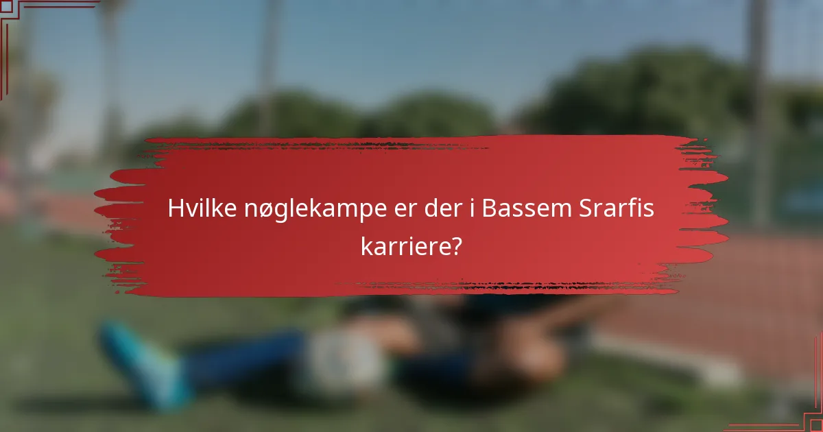 Hvilke nøglekampe er der i Bassem Srarfis karriere?