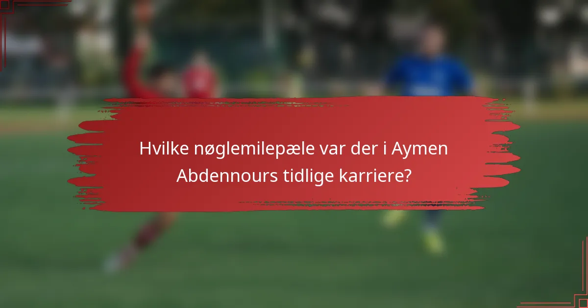 Hvilke nøglemilepæle var der i Aymen Abdennours tidlige karriere?