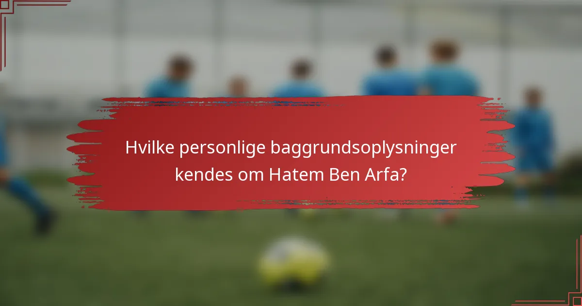 Hvilke personlige baggrundsoplysninger kendes om Hatem Ben Arfa?