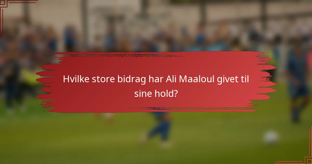 Hvilke store bidrag har Ali Maaloul givet til sine hold?