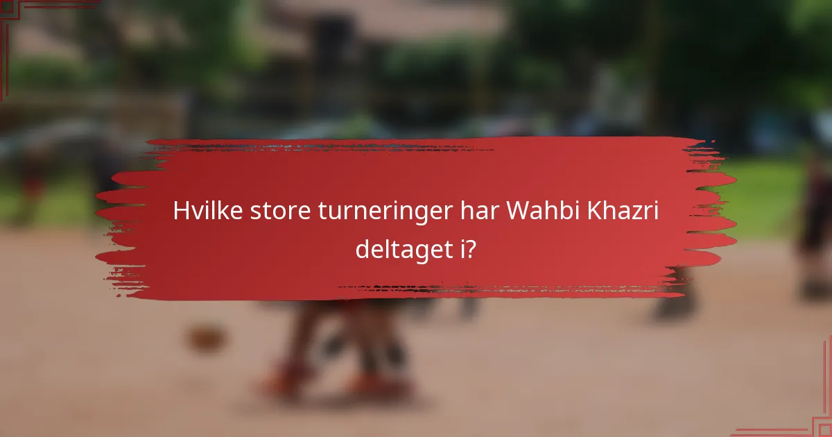 Hvilke store turneringer har Wahbi Khazri deltaget i?