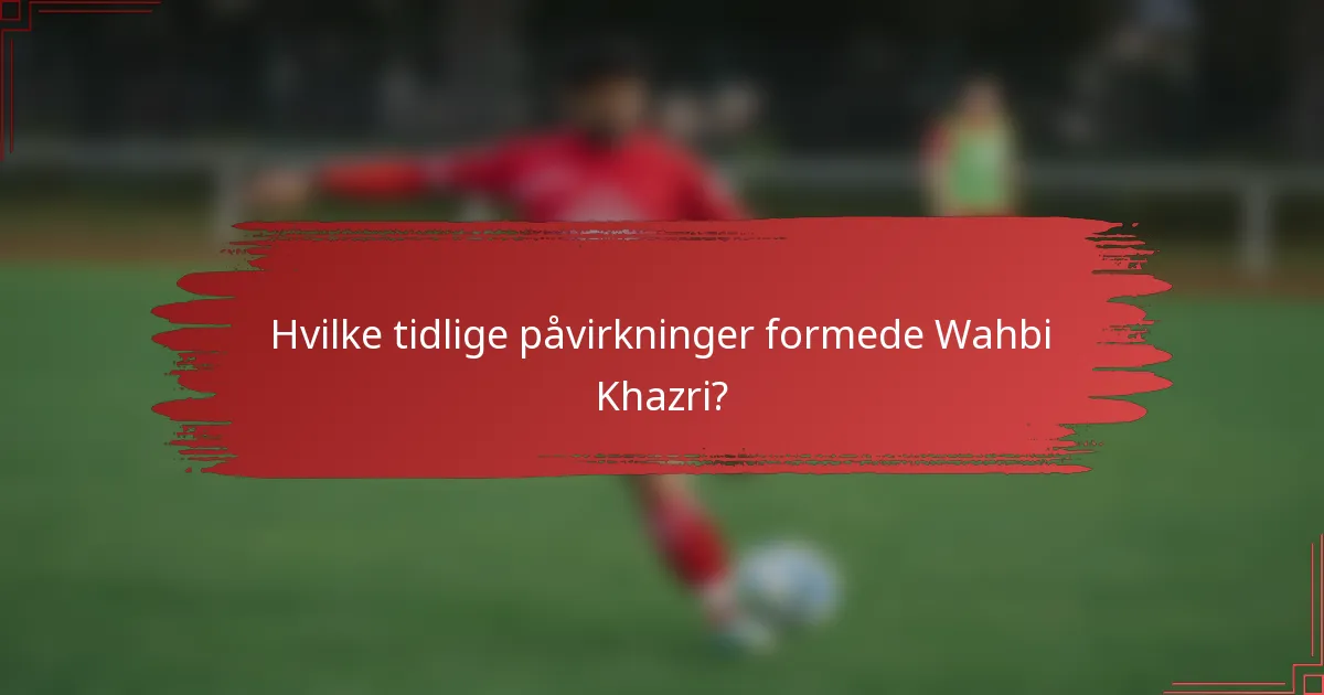 Hvilke tidlige påvirkninger formede Wahbi Khazri?