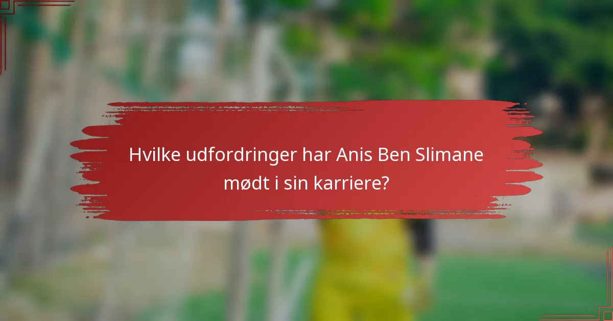 Hvilke udfordringer har Anis Ben Slimane mødt i sin karriere?