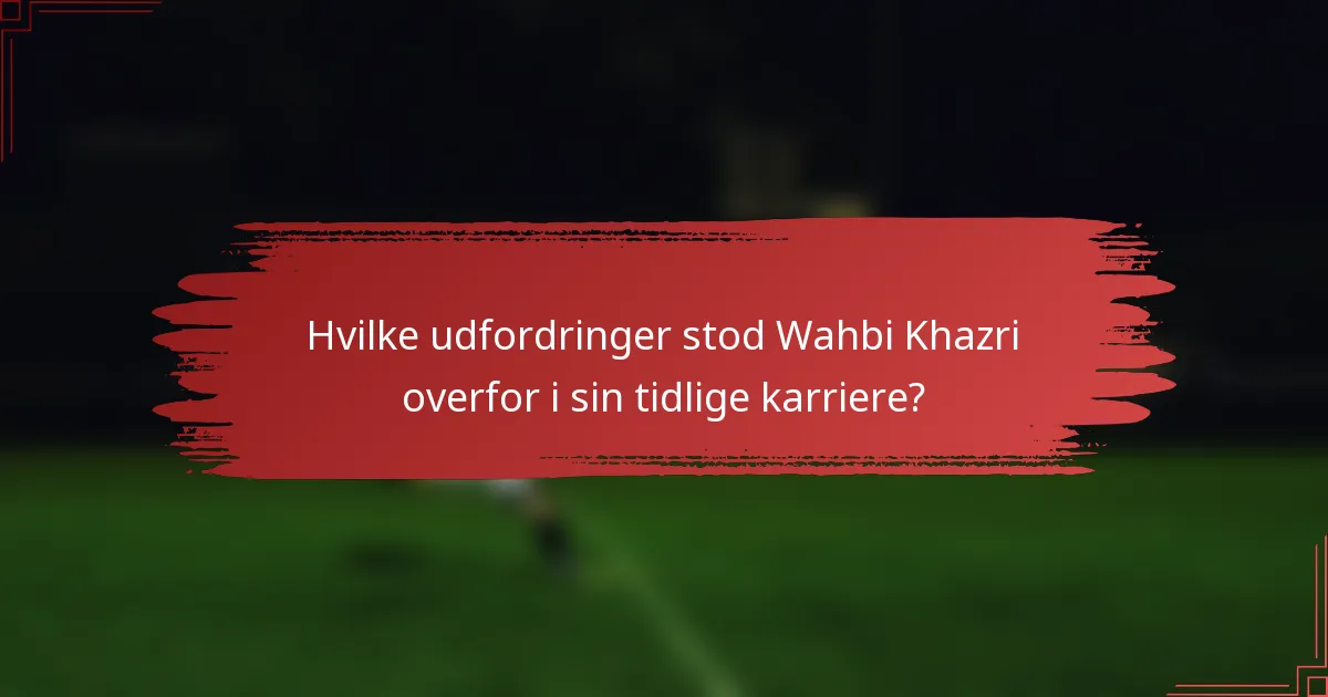 Hvilke udfordringer stod Wahbi Khazri overfor i sin tidlige karriere?