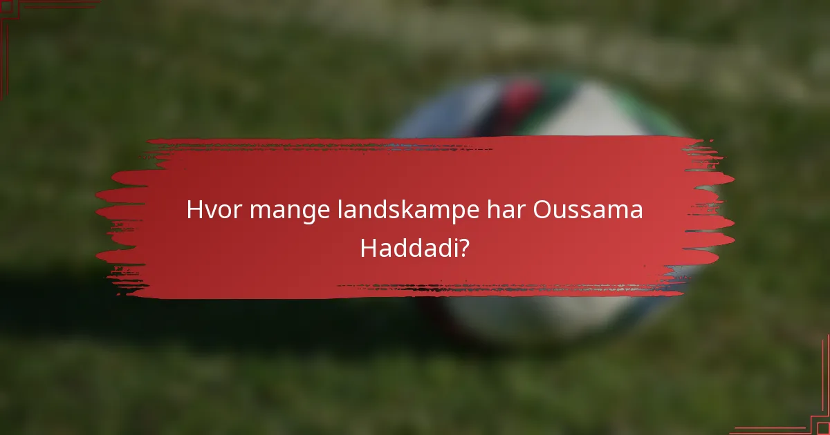 Hvor mange landskampe har Oussama Haddadi?