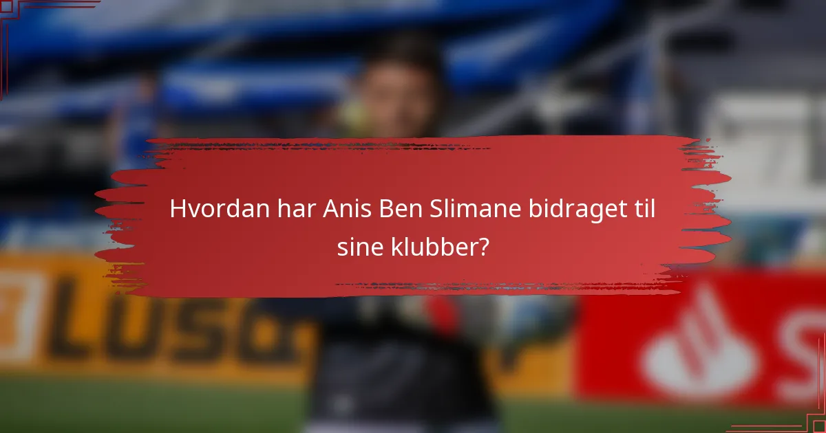 Hvordan har Anis Ben Slimane bidraget til sine klubber?