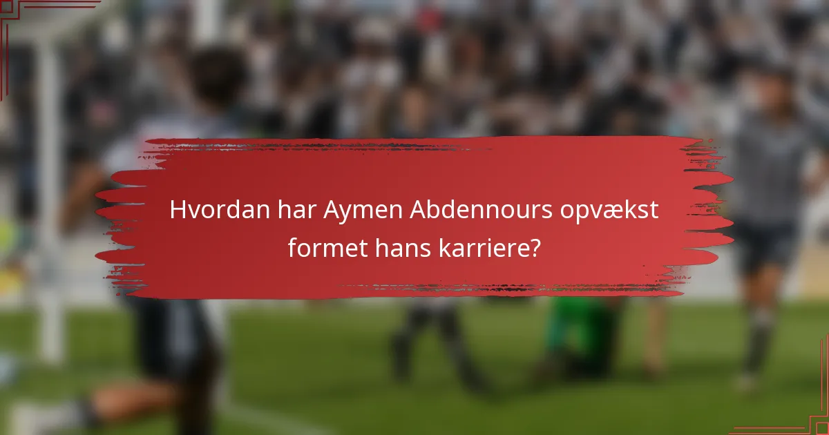 Hvordan har Aymen Abdennours opvækst formet hans karriere?