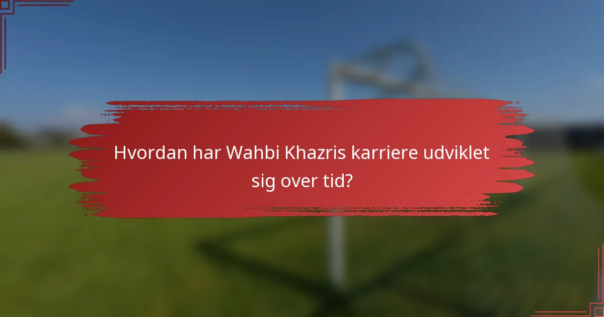 Hvordan har Wahbi Khazris karriere udviklet sig over tid?