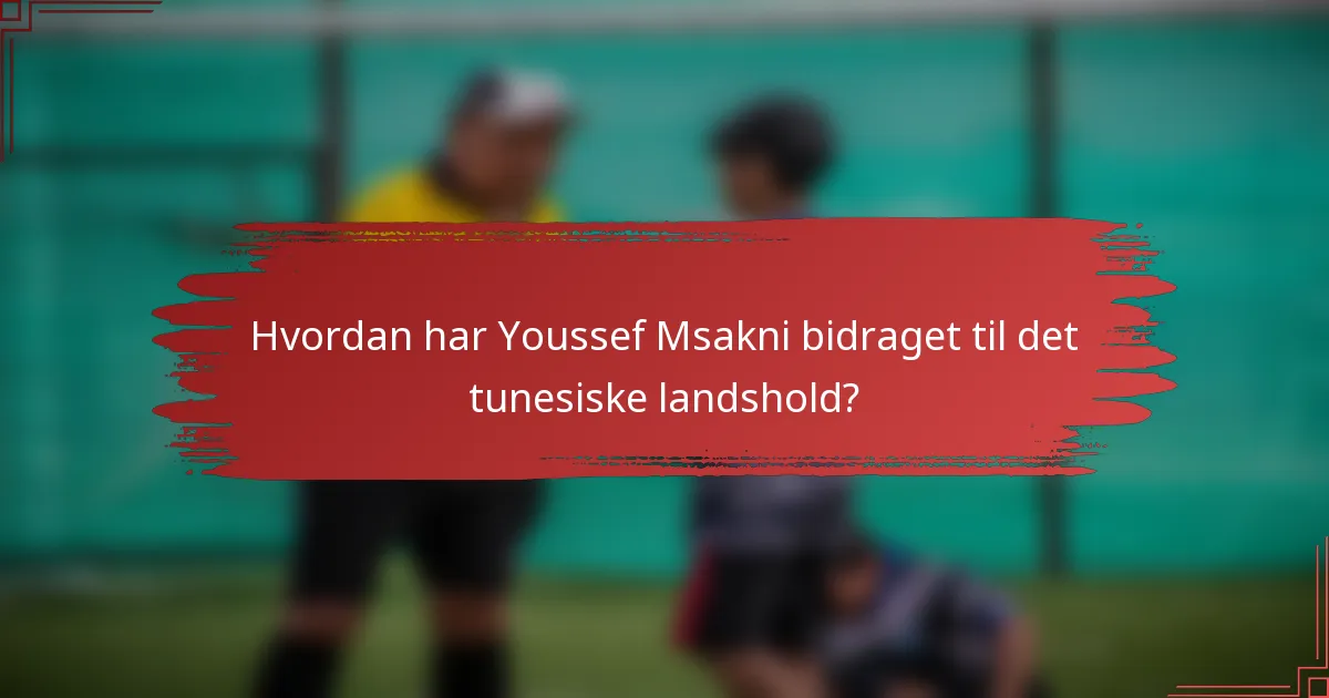 Hvordan har Youssef Msakni bidraget til det tunesiske landshold?