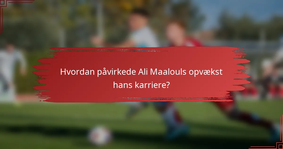 Hvordan påvirkede Ali Maalouls opvækst hans karriere?