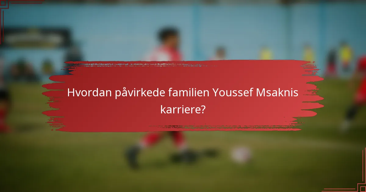 Hvordan påvirkede familien Youssef Msaknis karriere?
