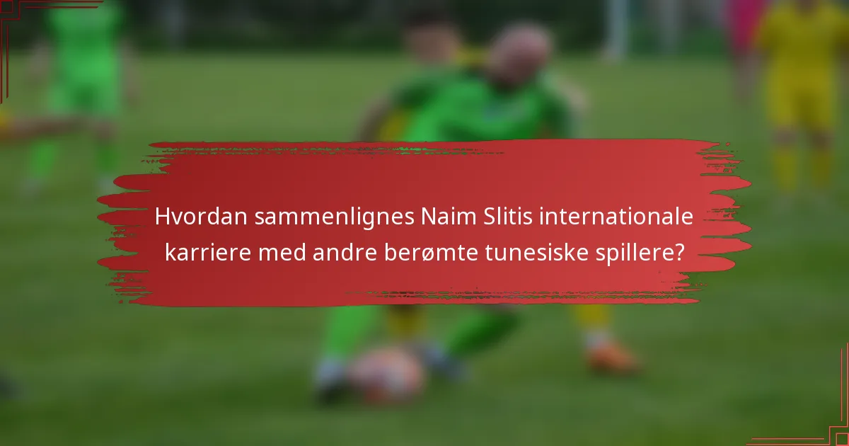 Hvordan sammenlignes Naim Slitis internationale karriere med andre berømte tunesiske spillere?
