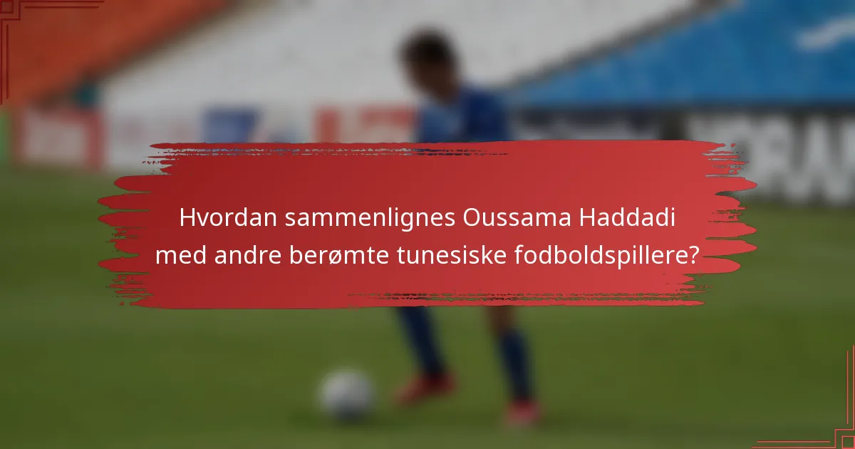 Hvordan sammenlignes Oussama Haddadi med andre berømte tunesiske fodboldspillere?
