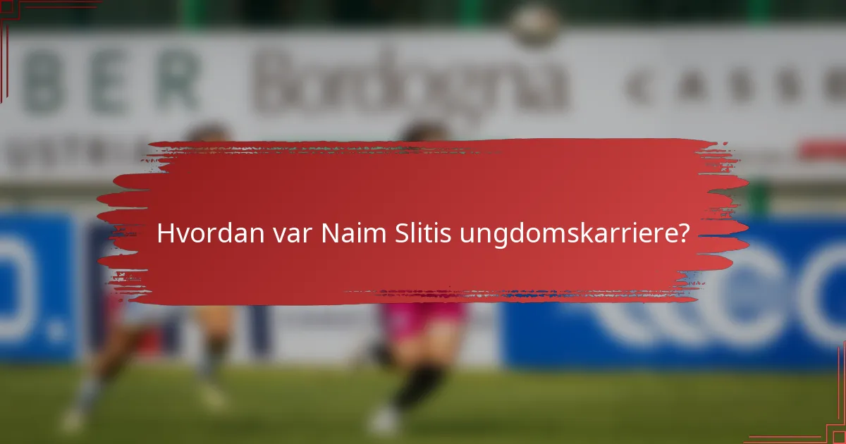 Hvordan var Naim Slitis ungdomskarriere?